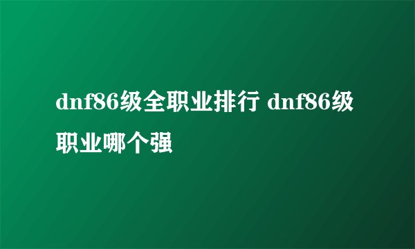 dnf86级全职业排行 dnf86级职业哪个强