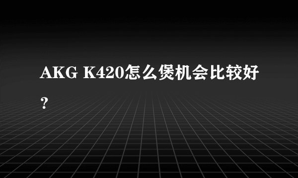 AKG K420怎么煲机会比较好？