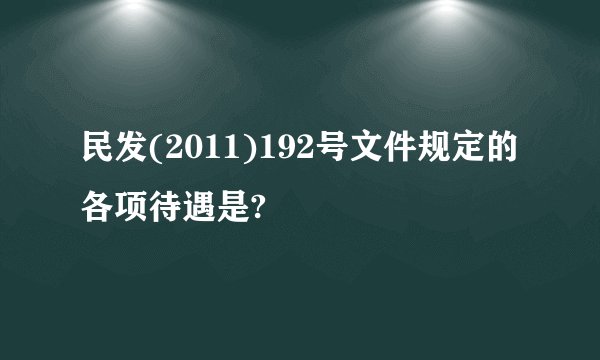民发(2011)192号文件规定的各项待遇是?