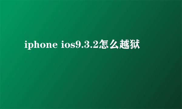 iphone ios9.3.2怎么越狱