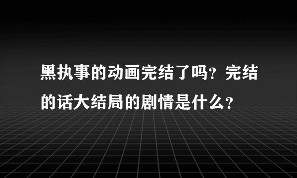 黑执事的动画完结了吗？完结的话大结局的剧情是什么？