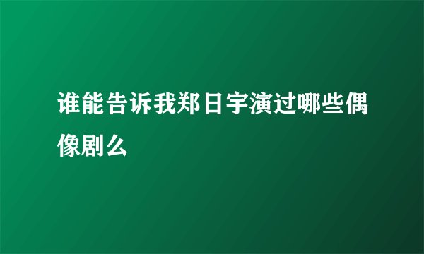 谁能告诉我郑日宇演过哪些偶像剧么