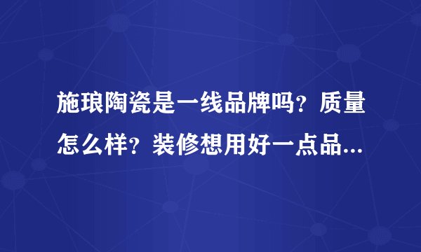 施琅陶瓷是一线品牌吗？质量怎么样？装修想用好一点品牌的砖，想听听大家的口碑比较放心。
