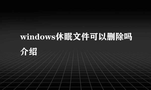 windows休眠文件可以删除吗介绍