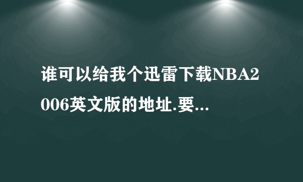 谁可以给我个迅雷下载NBA2006英文版的地址.要能下的.谢谢了