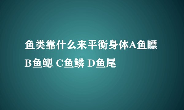 鱼类靠什么来平衡身体A鱼瞟 B鱼鳃 C鱼鳞 D鱼尾