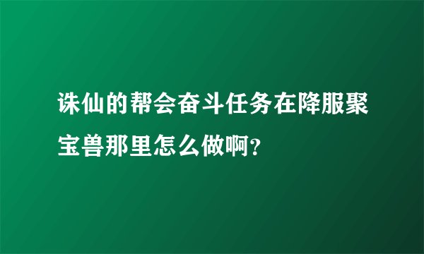 诛仙的帮会奋斗任务在降服聚宝兽那里怎么做啊？