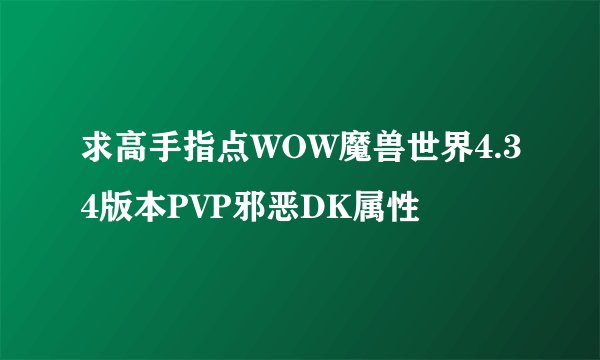 求高手指点WOW魔兽世界4.34版本PVP邪恶DK属性