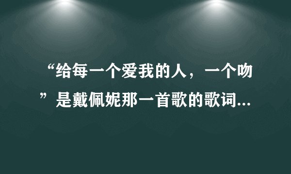 “给每一个爱我的人,一个吻”是戴佩妮那一首歌的歌词????