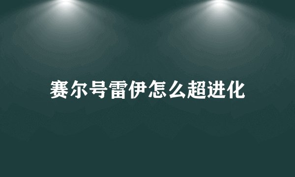 赛尔号雷伊怎么超进化