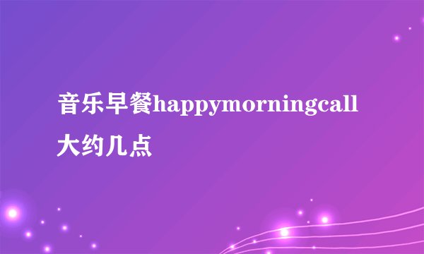 音乐早餐happymorningcall大约几点