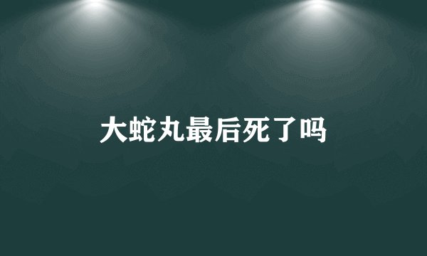 大蛇丸最后死了吗