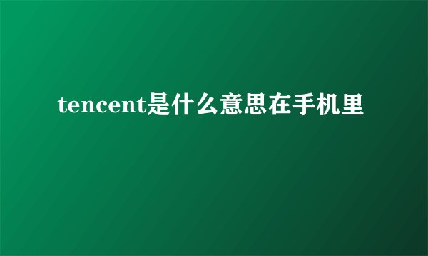 tencent是什么意思在手机里