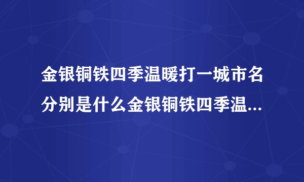金银铜铁四季温暖打一城市名分别是什么金银铜铁四季温暖打一城市名分别是