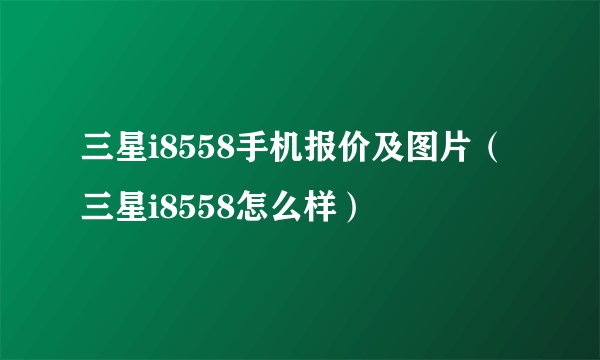 三星i8558手机报价及图片（三星i8558怎么样）