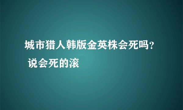 城市猎人韩版金英株会死吗？ 说会死的滚