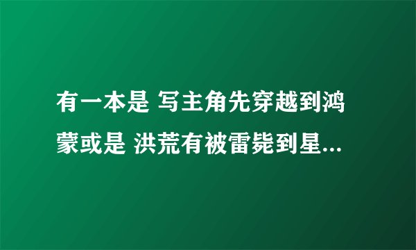 有一本是 写主角先穿越到鸿蒙或是 洪荒有被雷毙到星辰变里的叫什么谁知道？发下miaoxingle@163.com