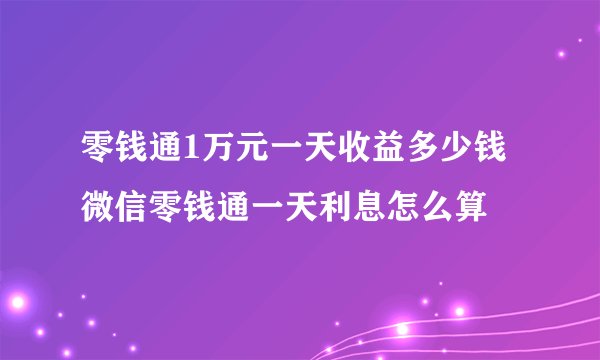 零钱通1万元一天收益多少钱 微信零钱通一天利息怎么算