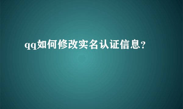 qq如何修改实名认证信息？