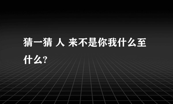 猜一猜 人 来不是你我什么至什么?