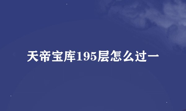 天帝宝库195层怎么过一