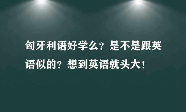 匈牙利语好学么？是不是跟英语似的？想到英语就头大！