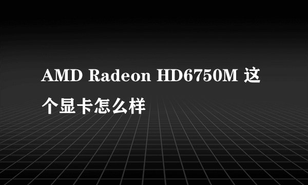 AMD Radeon HD6750M 这个显卡怎么样