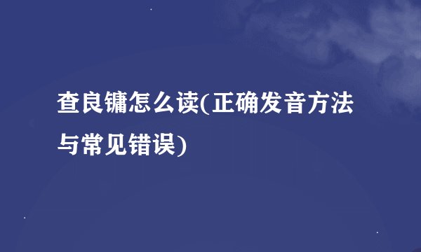 查良镛怎么读(正确发音方法与常见错误)