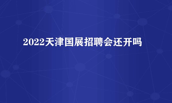 2022天津国展招聘会还开吗