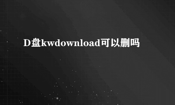 D盘kwdownload可以删吗