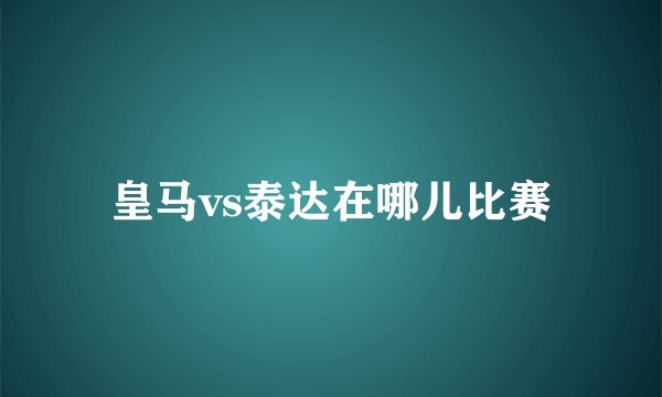 皇马vs泰达在哪儿比赛