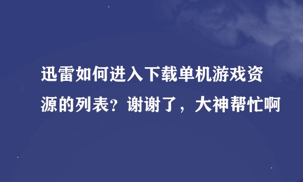 迅雷如何进入下载单机游戏资源的列表？谢谢了，大神帮忙啊