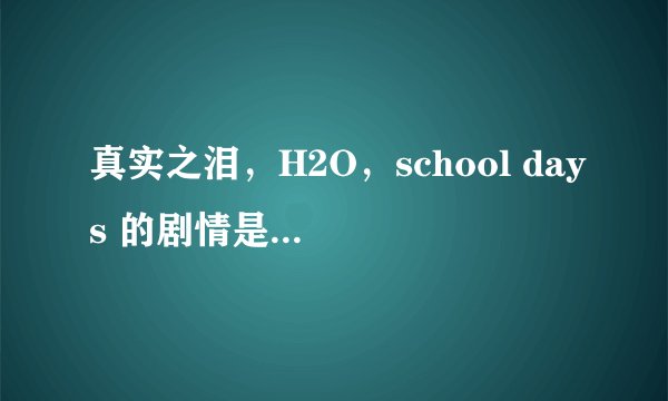 真实之泪，H2O，school days 的剧情是大致是怎样的？
