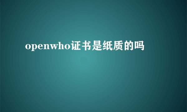 openwho证书是纸质的吗