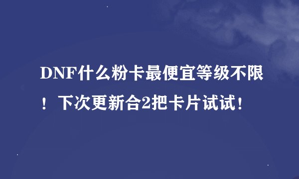 DNF什么粉卡最便宜等级不限！下次更新合2把卡片试试！