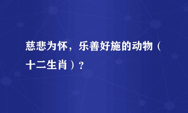 慈悲为怀，乐善好施的动物（十二生肖）？