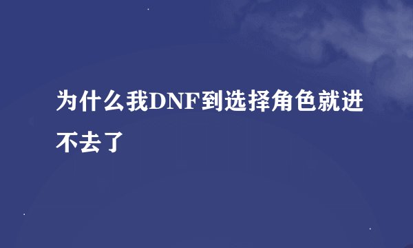 为什么我DNF到选择角色就进不去了