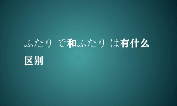 ふたり で和ふたり は有什么区别