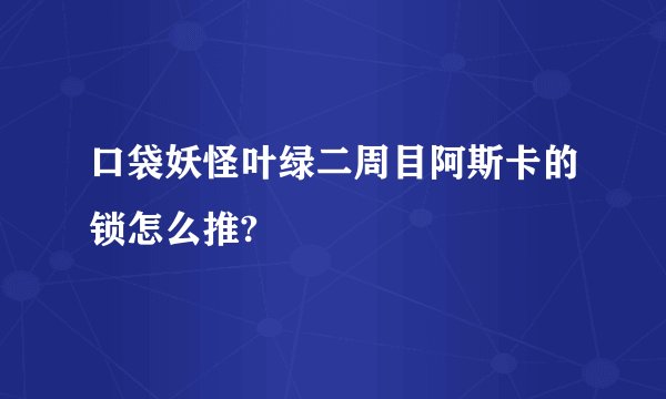 口袋妖怪叶绿二周目阿斯卡的锁怎么推?