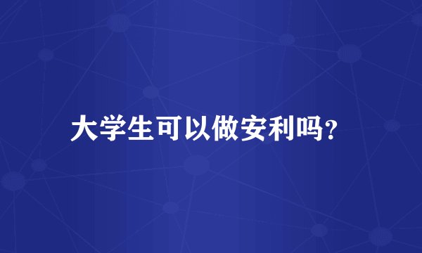 大学生可以做安利吗？