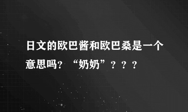 日文的欧巴酱和欧巴桑是一个意思吗？“奶奶”？？？