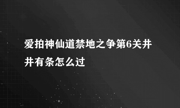 爱拍神仙道禁地之争第6关井井有条怎么过