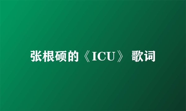 张根硕的《ICU》 歌词