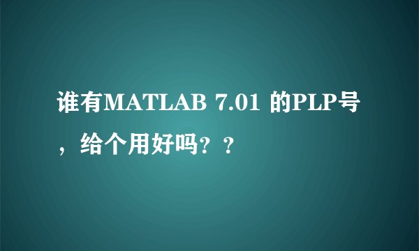 谁有MATLAB 7.01 的PLP号，给个用好吗？？