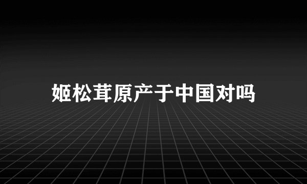 姬松茸原产于中国对吗