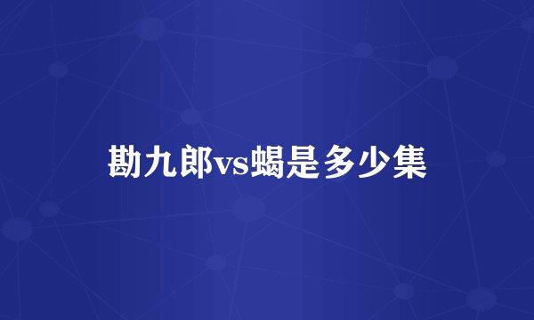 勘九郎vs蝎是多少集