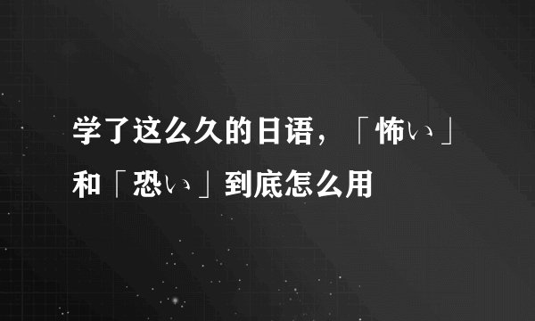 学了这么久的日语，「怖い」和「恐い」到底怎么用