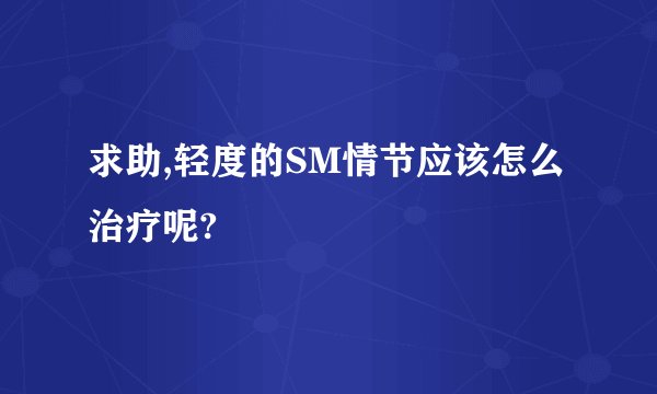 求助,轻度的SM情节应该怎么治疗呢?