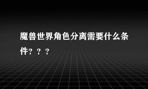 魔兽世界角色分离需要什么条件？？？