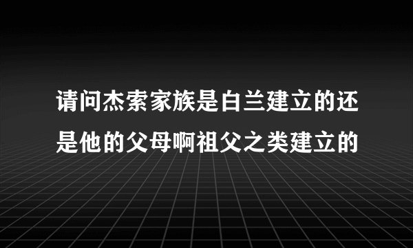 请问杰索家族是白兰建立的还是他的父母啊祖父之类建立的